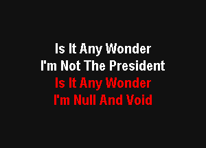 Is It Any Wonder
I'm Not The President