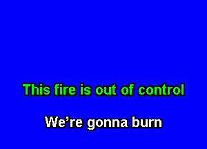 This fire is out of control

Wdre gonna burn