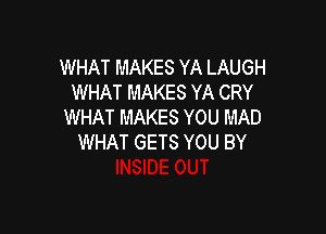 WHAT MAKES YA LAUGH
WHAT MAKES YA CRY

WHAT MAKES YOU MAD
WHAT GETS YOU BY