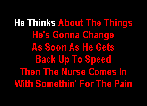He Thinks About The Things
He's Gonna Change
As Soon As He Gets
Back Up To Speed

Then The Nurse Comes In
With Somethin' For The Pain