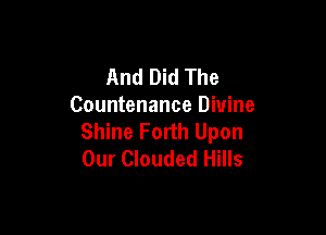 And Did The
Countenance Divine

Shine Forth Upon
Our Clouded Hills