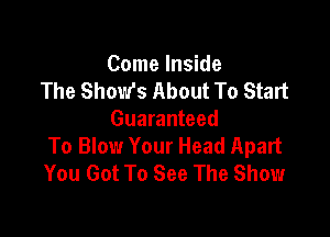 Come Inside
The Shows About To Start

Guaranteed
To Blow Your Head Apart
You Got To See The Show