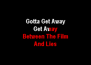 Gotta Get Away
Get Away

Between The Film
And Lies