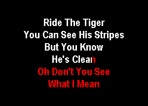 Ride The Tiger
You Can See His Stripes
But You Know

He's Clean
0h Don't You See
What I Mean