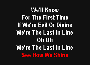 We'll Know
For The First Time
If We're Evil 0r Divine
We're The Last In Line

Oh Oh
We're The Last In Line