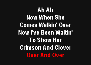 Ah Ah
Now When She
Comes Walkin' Over

Now I've Been Waitin'
To Show Her
Crimson And Clover