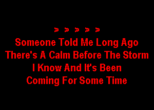 33333

Someone Told Me Long Ago
There's A Calm Before The Storm

I Know And It's Been
Coming For Some Time