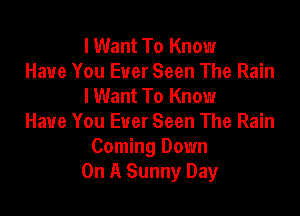 I Want To Know
Have You Ever Seen The Rain
I Want To Know

Have You Ever Seen The Rain
Coming Down
On A Sunny Day