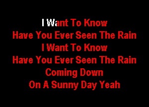 I Want To Know
Have You Ever Seen The Rain
I Want To Know

Have You Ever Seen The Rain
Coming Down
On A Sunny Day Yeah