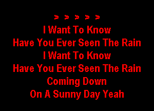 33333

I Want To Know
Have You Ever Seen The Rain
I Want To Know

Have You Ever Seen The Rain
Coming Down
On A Sunny Day Yeah