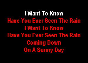 I Want To Know
Have You Ever Seen The Rain
I Want To Know

Have You Ever Seen The Rain
Coming Down
On A Sunny Day