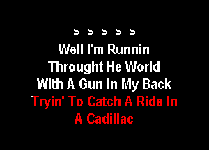 333332!

Well I'm Runnin
Throught He World

With A Gun In My Back
Tryin' To Catch A Ride In
A Cadillac