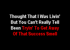 Thought That I Was Liuin'
But You Can't Really Tell

Been Tryin' To Get Away
Of That Success Smell