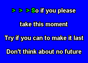 o p o So if you please

take this moment

Try if you can to make it last

Don't think about no future