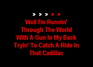 333332!

Well I'm Runnin'
Through The World

With A Gun In My Back
Tryin' To Catch A Ride In
That Cadillac