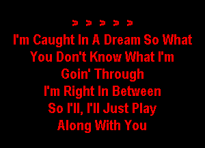 b33321

I'm Caught In A Dream 80 What
You Don't Know What I'm

Goin' Through
I'm Right In Between
So I'll, I'll Just Play
Along With You