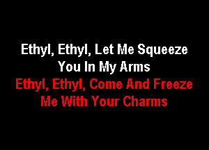 Ethyl, Ethyl, Let Me Squeeze
You In My Arms

Ethyl, Ethyl, Come And Freeze
Me With Your Charms