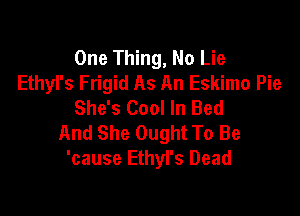One Thing, No Lie
Ethyl's Frigid As An Eskimo Pie
She's Cool In Bed

And She Ought To Be
'cause Ethyl's Dead