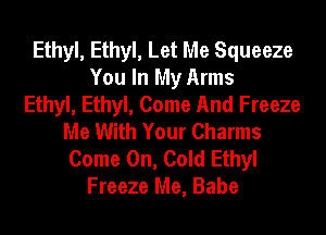 Ethyl, Ethyl, Let Me Squeeze
You In My Arms
Ethyl, Ethyl, Come And Freeze
Me With Your Charms
Come On, Cold Ethyl
Freeze Me, Babe