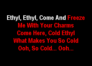 Ethyl, Ethyl, Come And Freeze
Me With Your Charms
Come Here, Cold Ethyl

What Makes You So Cold
Ooh, So Cold... Ooh...