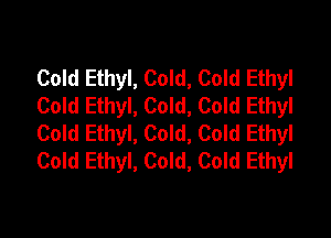 Cold Ethyl, Cold, Cold Ethyl
Cold Ethyl, Cold, Cold Ethyl
Cold Ethyl, Cold, Cold Ethyl
Cold Ethyl, Cold, Cold Ethyl