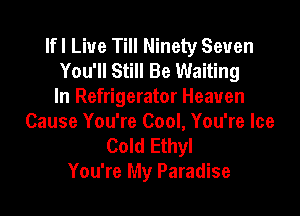 lfl Liue Till Ninety Seven
You'll Still Be Waiting
In Refrigerator Heaven

Cause You're Cool, You're Ice
Cold Ethyl
You're My Paradise