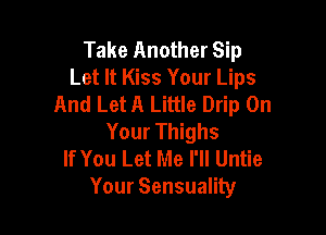 Take Another Sip
Let It Kiss Your Lips
And Let A Little Drip On

Your Thighs
If You Let Me I'll Untie
Your Sensuality
