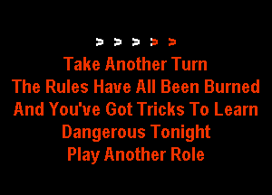 33333

Take Another Turn
The Rules Have All Been Burned
And You've Got Tricks To Learn

Dangerous Tonight
Play Another Role