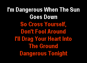 I'm Dangerous When The Sun
Goes Down
So Cross Yourself,

Don't Fool Around
I'll Drag Your Heart Into

The Ground
Dangerous Tonight