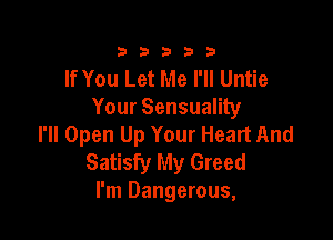 33333

If You Let Me I'll Untie
Your Sensuality

I'll Open Up Your Heart And
Satisfy My Greed
I'm Dangerous,