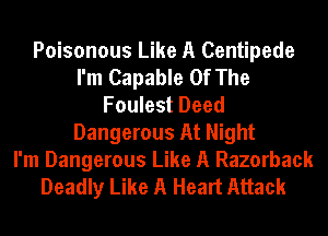 Poisonous Like A Centipede
I'm Capable Of The
Foulest Deed
Dangerous At Night
I'm Dangerous Like A Razorback
Deadly Like A Heart Attack