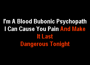 I'm A Blood Bubonic Psychopath
I Can Cause You Pain And Make

It Last
Dangerous Tonight
