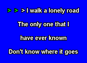 ) 3' I walk a lonely road
The only one that I

have ever known

Don't know where it goes