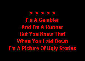 333332!

I'm A Gambler
And I'm A Runner

But You Knew That
When You Laid Down
I'm A Picture Of Ugly Stories