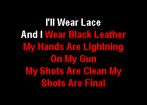 I'll Wear Lace
And I Wear Black Leather
My Hands Are Lightning

On My Gun
My Shots Are Clean My
Shots Are Final