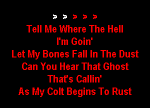 b b b 3 3
Tell Me Where The Hell
I'm Goin'
Let My Bones Fall In The Dust

Can You Hear That Ghost
That's Callin'
As My Colt Begins To Rust