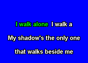 I walk alone Iwalk a

My shadow's the only one

that walks beside me