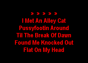 333332!

I Met An Alley Cat
Pussyfootin Around

Til The Break 0f Dawn
Found Me Knocked Out
Flat On My Head