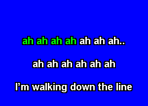 ah ah ah ah ah ah ah..

ah ah ah ah ah ah

Pm walking down the line