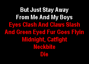 But Just Stay Away
From Me And My Boys
Eyes Clash And Claws Slash

And Green Eyed Fur Goes Flyin
Midnight, CatFIght
Neckbne
Die