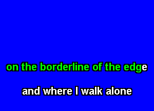 on the borderline of the edge

and where I walk alone