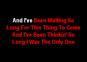 And I've Been Waiting So
Long For This Thing To Come

And I've Been Thinkin' So
Long I Was The Only One
