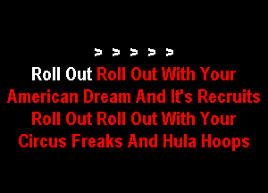 33333

Roll Out Roll Out With Your
American Dream And It's Recruits
Roll Out Roll Out With Your
Circus Freaks And Hula Hoops