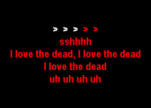 33333

sshhhh
I love the dead, I love the dead

llouethedead
uh uh uh uh