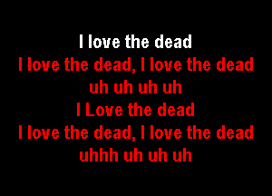I love the dead
I love the dead, I love the dead
uh uh uh uh

I Love the dead
I love the dead, I love the dead
uhhh uh uh uh