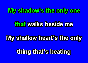 My shadow's the only one

that walks beside me

My shallow heart's the only

thing that's beating