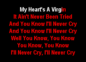My Heart's A Virgin
It Ain't Never Been Tried
And You Know I'll Never Cry
And You Know I'll Never Cry
Well You Know, You Know
You Know, You Know
I'll Never Cry, I'll Never Cry