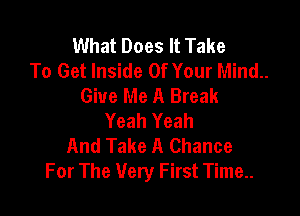 What Does It Take
To Get Inside Of Your Mind..
Give Me A Break

Yeah Yeah
And Take A Chance
For The Very First Time..