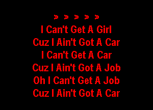 33333

I Can't Get A Girl
Cuz I Ain't Got A Car
I Can't Get A Car

Cuz I Ain't Got A Job
Oh I Can't Get A Job
Cuz I Ain't Got A Car
