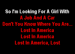 So I'm Looking For A Girl With
A Job And A Car
Don't You Know Where You Are...
Lost In America
Lost In America
Lost In America, Lost